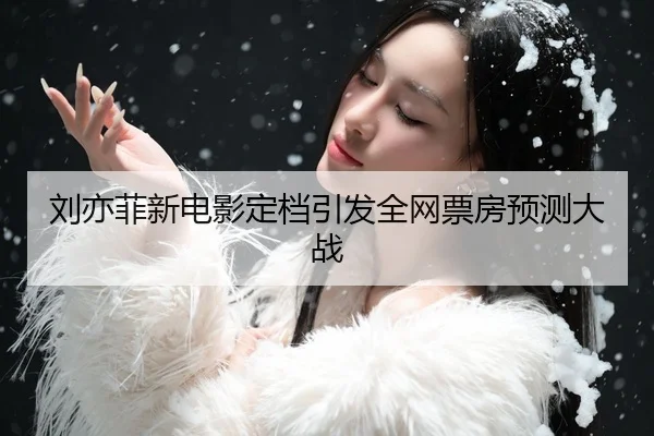 刘亦菲新电影定档引发全网票房预测大战